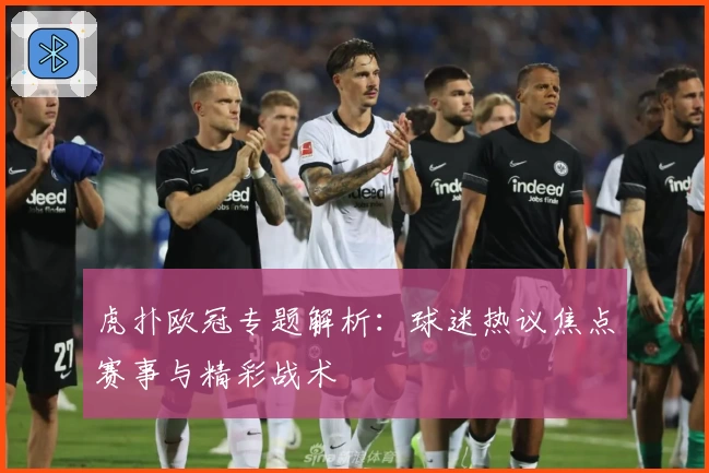 虎扑欧冠专题解析：球迷热议焦点赛事与精彩战术