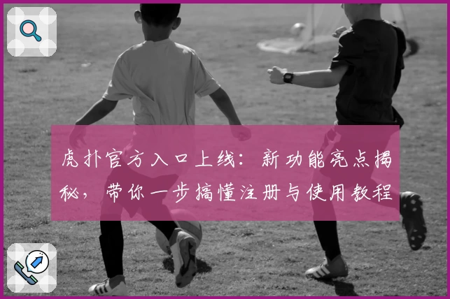 虎扑官方入口上线：新功能亮点揭秘，带你一步搞懂注册与使用教程