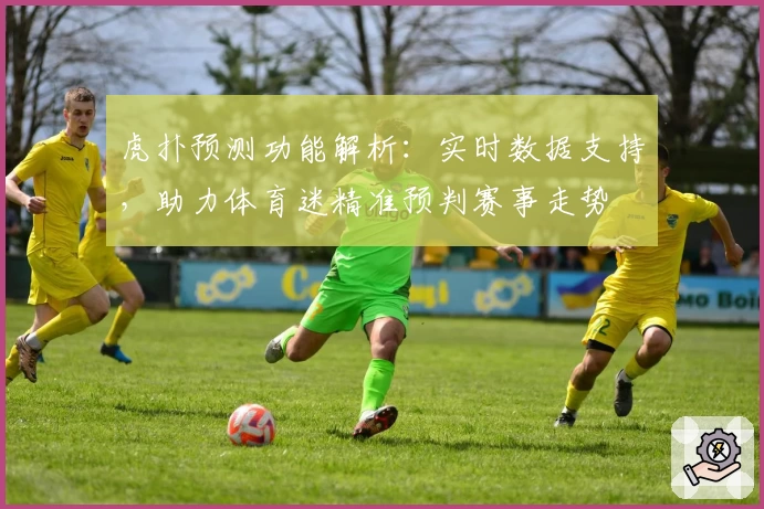 虎扑预测功能解析：实时数据支持，助力体育迷精准预判赛事走势