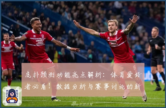 虎扑预测功能亮点解析：体育爱好者必看！数据分析与赛事讨论的新体验