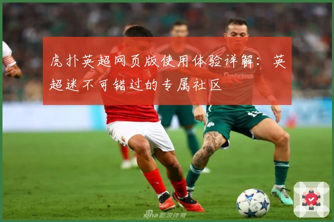 虎扑英超网页版使用体验详解:英超迷不可错过的专属社区