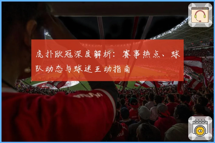虎扑欧冠深度解析：赛事热点、球队动态与球迷互动指南