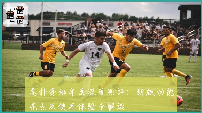 虎扑资讯年度深度测评：新版功能亮点及使用体验全解读