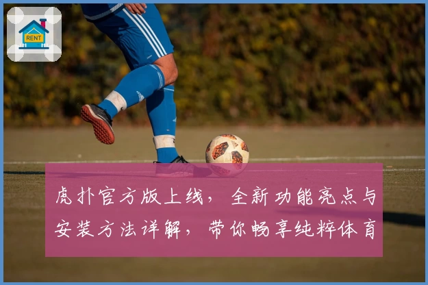 虎扑官方版上线,全新功能亮点与安装方法详解,带你畅享纯粹体育社区体验