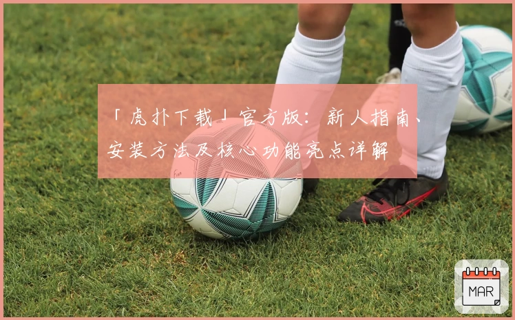 「虎扑下载」官方版：新人指南、安装方法及核心功能亮点详解