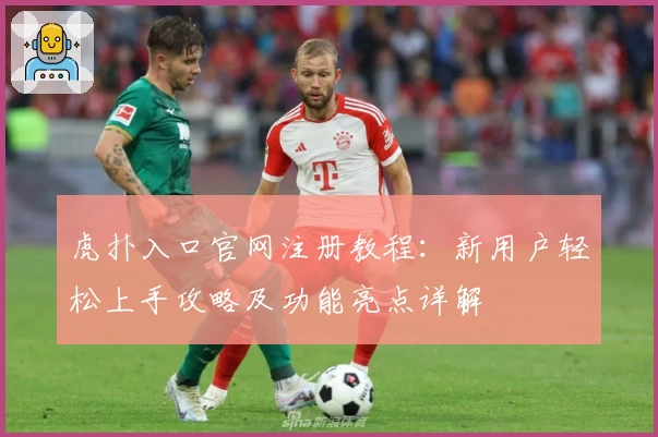 虎扑入口官网注册教程：新用户轻松上手攻略及功能亮点详解