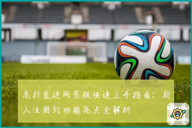虎扑直连网页版快速上手指南:新人注册到功能亮点全解析