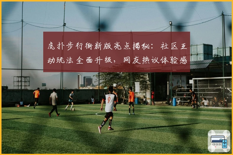 虎扑步行街新版亮点揭秘：社区互动玩法全面升级，网友热议体验感受
