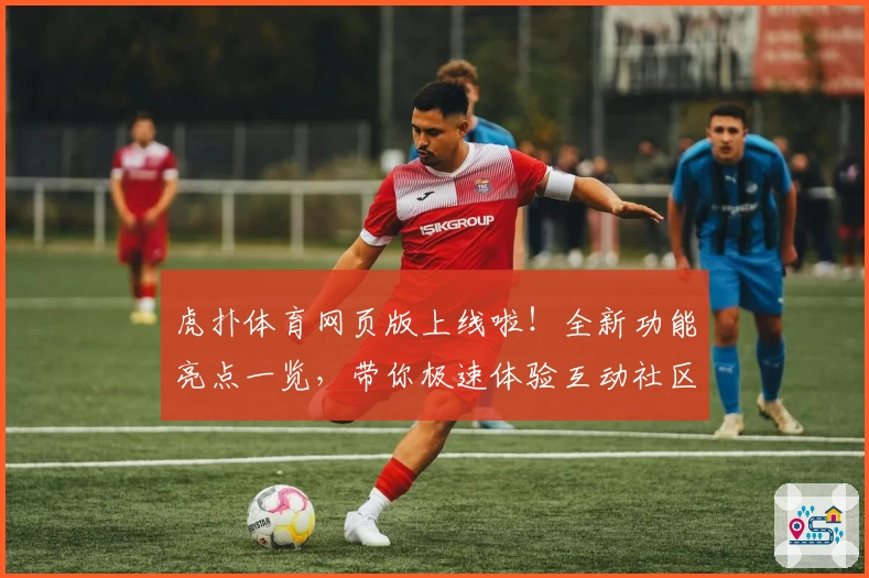 虎扑体育网页版上线啦！全新功能亮点一览，带你极速体验互动社区