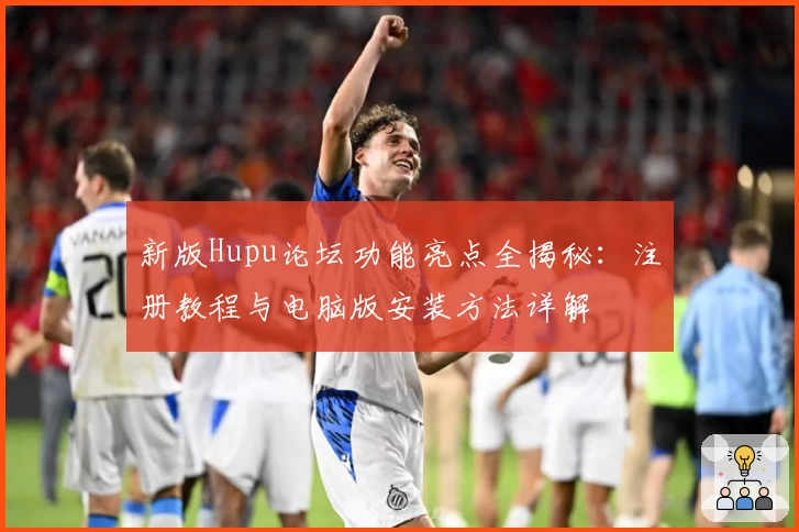新版Hupu论坛功能亮点全揭秘：注册教程与电脑版安装方法详解