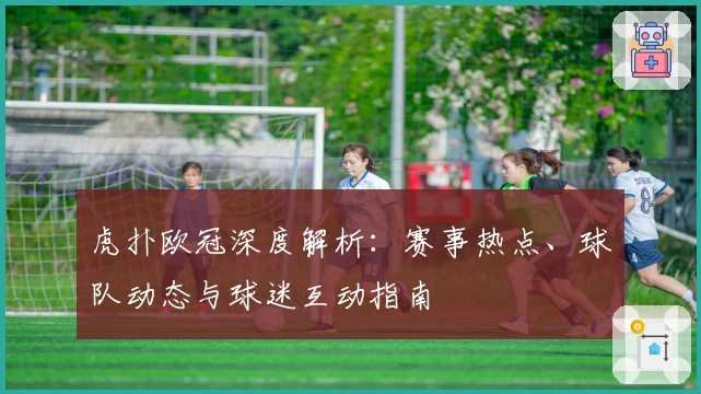 虎扑欧冠深度解析：赛事热点、球队动态与球迷互动指南