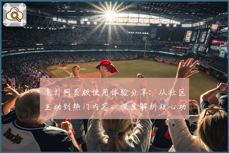 虎扑网页版使用体验分享：从社区互动到热门内容，深度解析核心功能亮点
