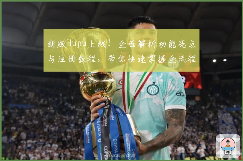 新版Hupu上线！全面解析功能亮点与注册教程，带你快速掌握全流程操作