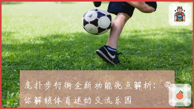 虎扑步行街全新功能亮点解析:带你解锁体育迷的交流乐园