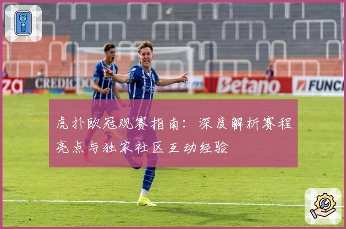 虎扑欧冠观赛指南：深度解析赛程亮点与独家社区互动经验