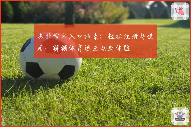 虎扑官方入口指南：轻松注册与使用，解锁体育迷互动新体验