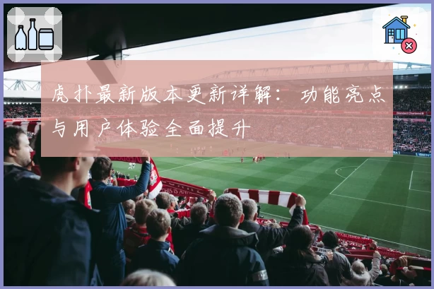 虎扑最新版本更新详解：功能亮点与用户体验全面提升