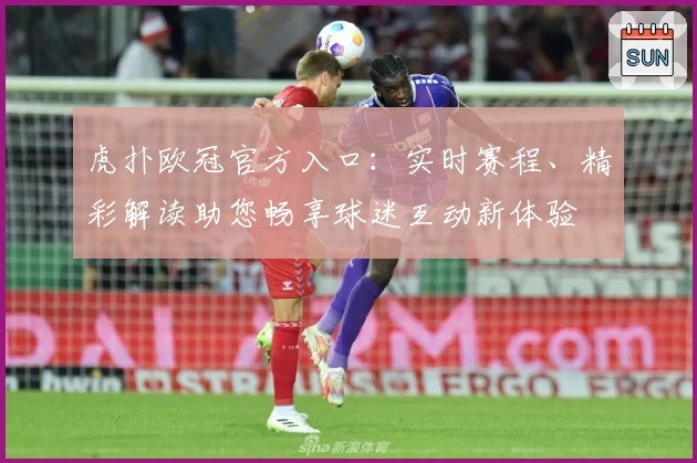 虎扑欧冠官方入口：实时赛程、精彩解读助您畅享球迷互动新体验