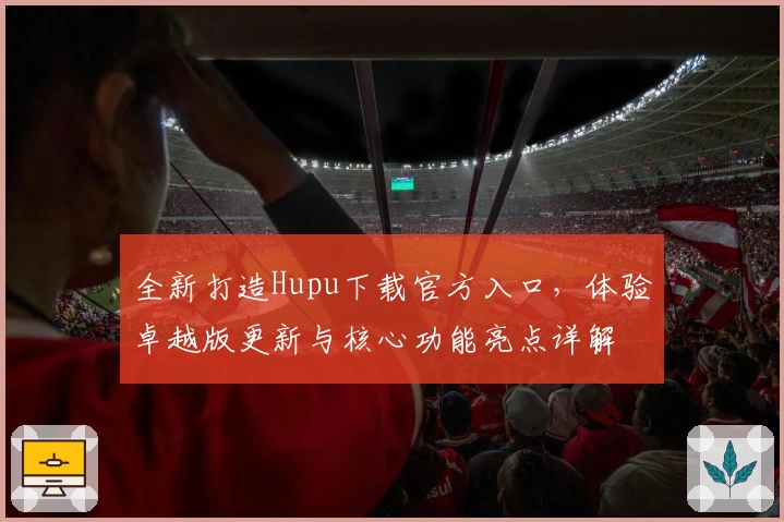 全新打造Hupu下载官方入口，体验卓越版更新与核心功能亮点详解
