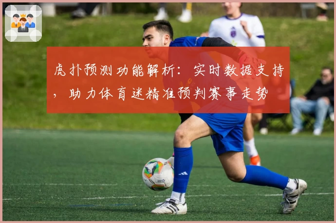 虎扑预测功能解析：实时数据支持，助力体育迷精准预判赛事走势