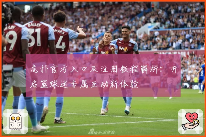 虎扑官方入口及注册教程解析:开启篮球迷专属互动新体验