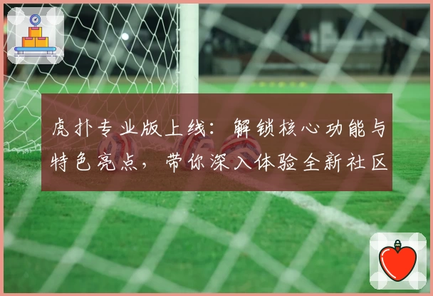 虎扑专业版上线：解锁核心功能与特色亮点，带你深入体验全新社区互动魅力