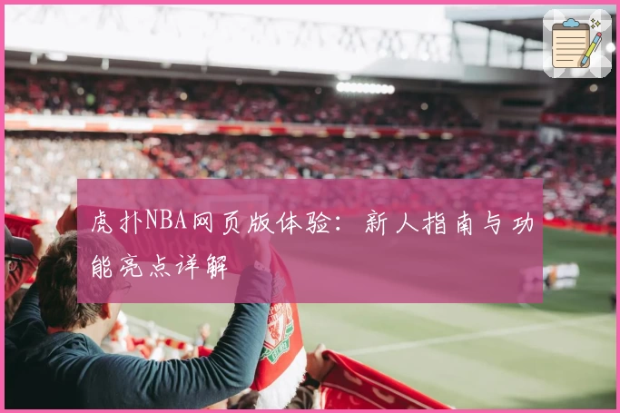 虎扑NBA网页版体验:新人指南与功能亮点详解