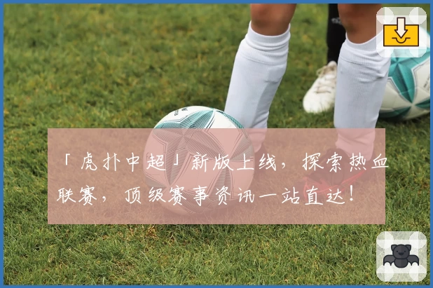 「虎扑中超」新版上线，探索热血联赛，顶级赛事资讯一站直达！