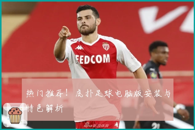 热门推荐！虎扑足球电脑版安装与特色解析