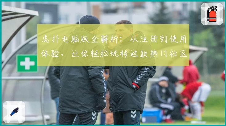 虎扑电脑版全解析：从注册到使用体验，让你轻松玩转这款热门社区平台