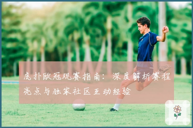 虎扑欧冠观赛指南：深度解析赛程亮点与独家社区互动经验