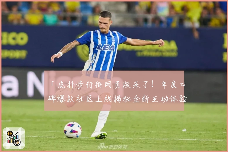 「虎扑步行街网页版来了！年度口碑爆款社区上线揭秘全新互动体验」