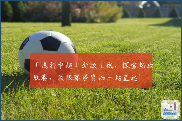 「虎扑中超」新版上线，探索热血联赛，顶级赛事资讯一站直达！