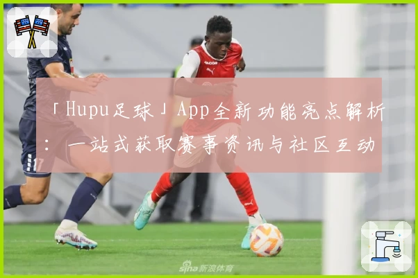 「Hupu足球」App全新功能亮点解析：一站式获取赛事资讯与社区互动体验