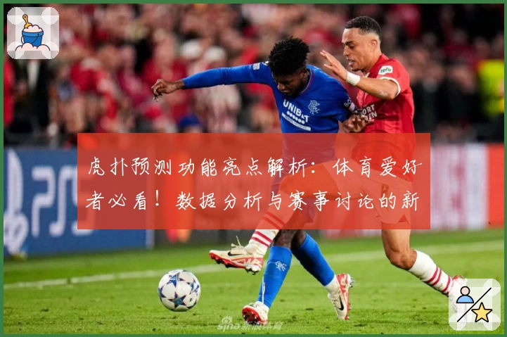 虎扑预测功能亮点解析：体育爱好者必看！数据分析与赛事讨论的新体验
