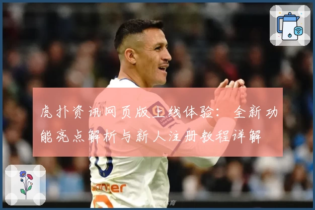 虎扑资讯网页版上线体验：全新功能亮点解析与新人注册教程详解
