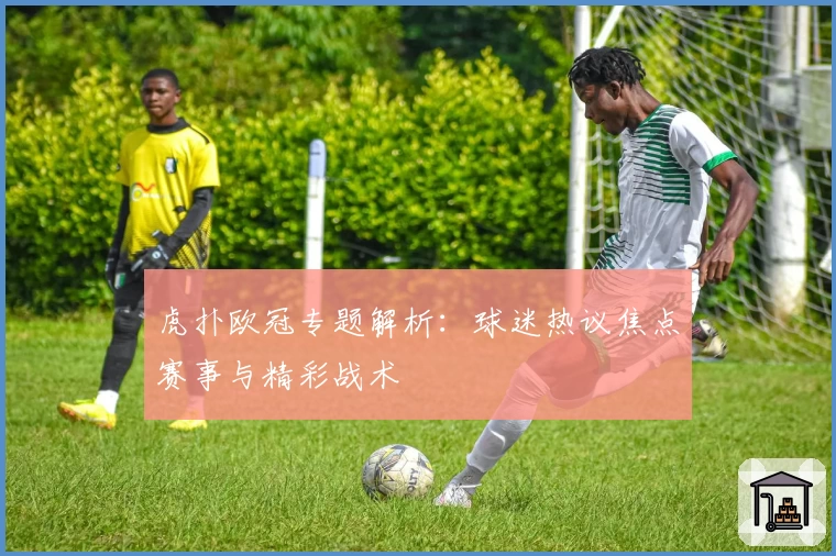 虎扑欧冠专题解析：球迷热议焦点赛事与精彩战术