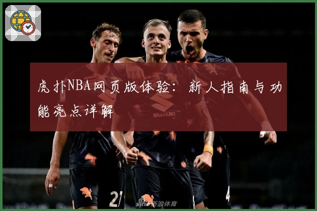 虎扑NBA网页版体验:新人指南与功能亮点详解