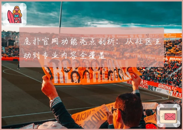虎扑官网功能亮点剖析：从社区互动到专业内容全覆盖