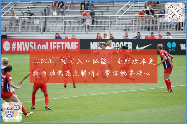 HupuAPP官方入口体验：全新版本更新与功能亮点解析，带你畅享核心体育社区