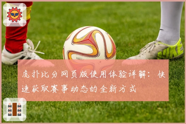 虎扑比分网页版使用体验详解：快速获取赛事动态的全新方式