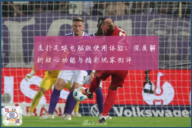虎扑足球电脑版使用体验：深度解析核心功能与精彩玩家测评