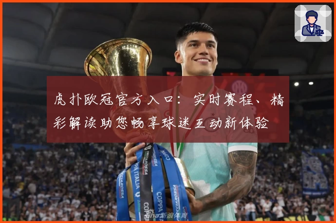 虎扑欧冠官方入口：实时赛程、精彩解读助您畅享球迷互动新体验