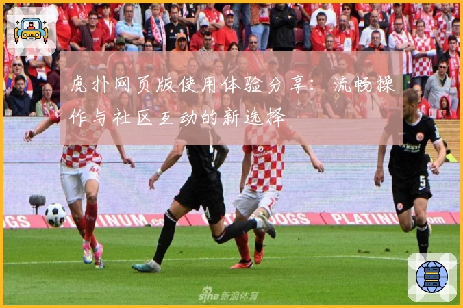 虎扑网页版使用体验分享：流畅操作与社区互动的新选择