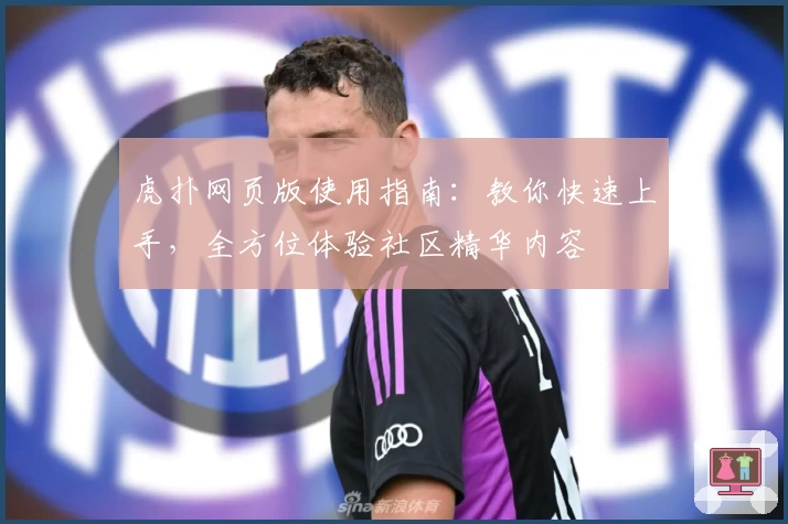 虎扑网页版使用指南：教你快速上手，全方位体验社区精华内容