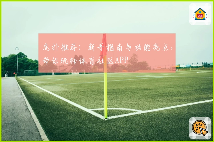 虎扑推荐：新手指南与功能亮点，带你玩转体育社区APP
