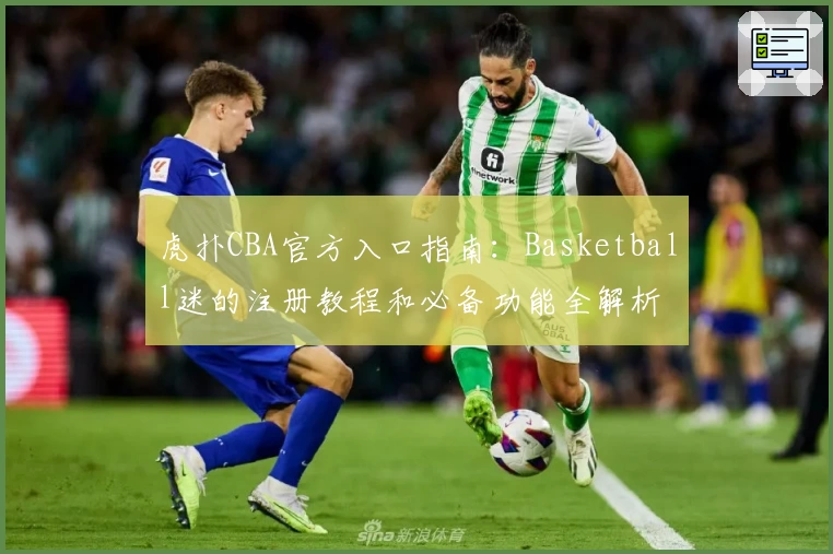 虎扑CBA官方入口指南:Basketball迷的注册教程和必备功能全解析
