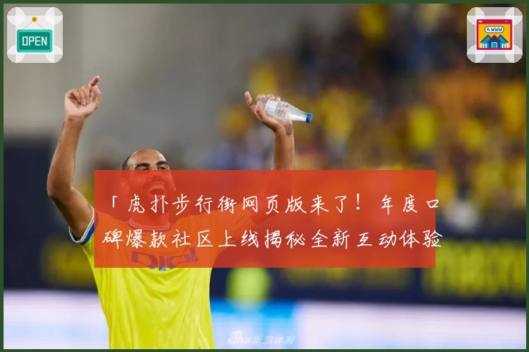 「虎扑步行街网页版来了！年度口碑爆款社区上线揭秘全新互动体验」