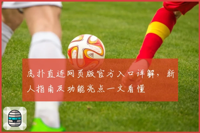 虎扑直连网页版官方入口详解，新人指南及功能亮点一文看懂