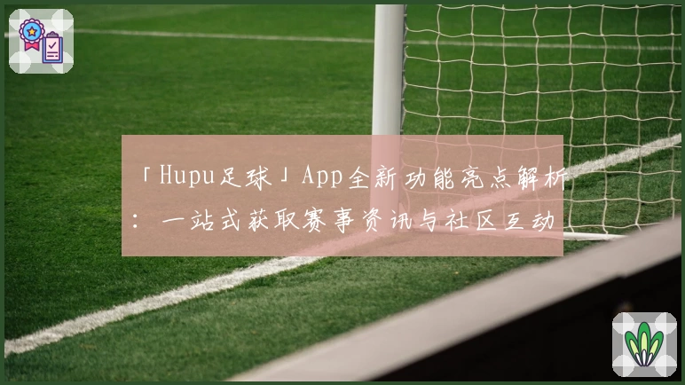 「Hupu足球」App全新功能亮点解析：一站式获取赛事资讯与社区互动体验
